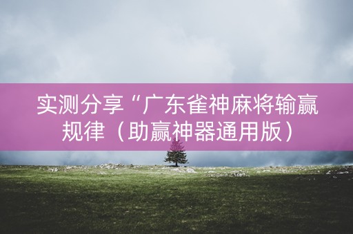 实测分享“广东雀神麻将输赢规律（助赢神器通用版）