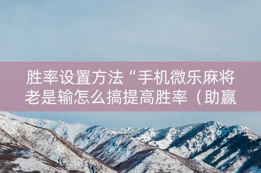 胜率设置方法“手机微乐麻将老是输怎么搞提高胜率（助赢神器通用版）