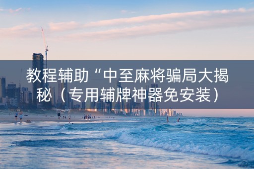 教程辅助“中至麻将骗局大揭秘（专用辅牌神器免安装）