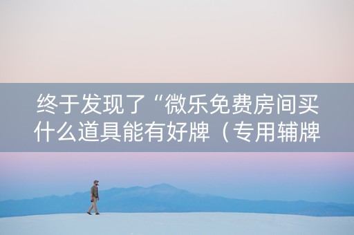 终于发现了“微乐免费房间买什么道具能有好牌（专用辅牌神器免安装）