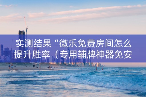 实测结果“微乐免费房间怎么提升胜率（专用辅牌神器免安装）