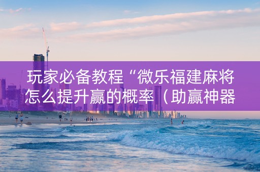 玩家必备教程“微乐福建麻将怎么提升赢的概率（助赢神器通用版）