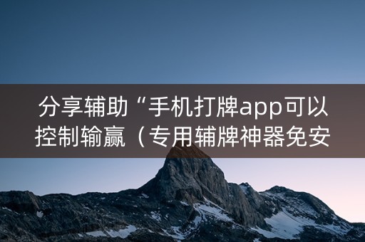 分享辅助“手机打牌app可以控制输赢（专用辅牌神器免安装）