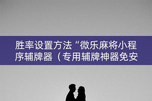 胜率设置方法“微乐麻将小程序辅牌器（专用辅牌神器免安装）