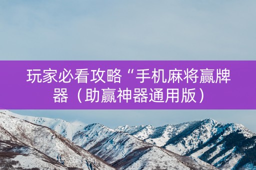 玩家必看攻略“手机麻将赢牌器（助赢神器通用版）