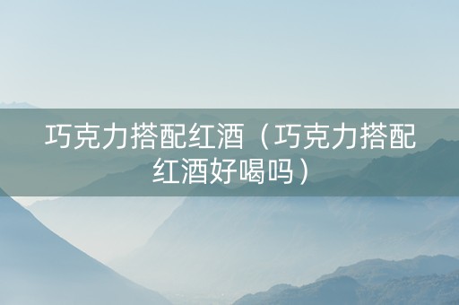 巧克力搭配红酒（巧克力搭配红酒好喝吗）