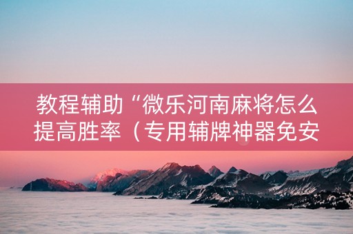 教程辅助“微乐河南麻将怎么提高胜率（专用辅牌神器免安装）