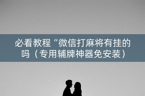 必看教程“微信打麻将有挂的吗（专用辅牌神器免安装）