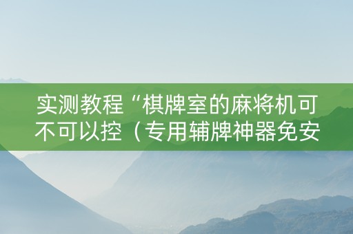 实测教程“棋牌室的麻将机可不可以控（专用辅牌神器免安装）
