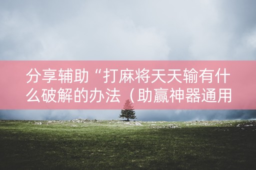 分享辅助“打麻将天天输有什么破解的办法（助赢神器通用版）