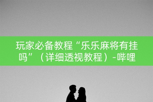 玩家必备教程“乐乐麻将有挂吗”（详细透视教程）-哔哩哔哩