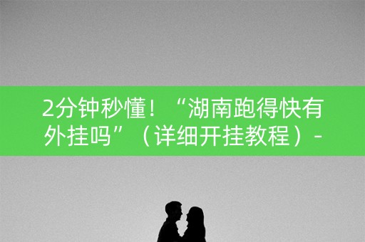 2分钟秒懂！“湖南跑得快有外挂吗”（详细开挂教程）-哔哩哔哩