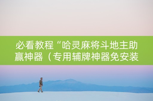 必看教程“哈灵麻将斗地主助赢神器（专用辅牌神器免安装）
