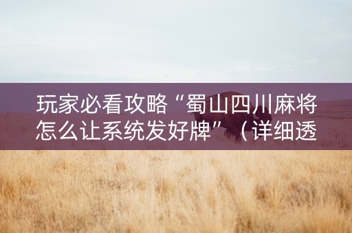 玩家必看攻略“蜀山四川麻将怎么让系统发好牌”（详细透视教程）-哔哩哔哩