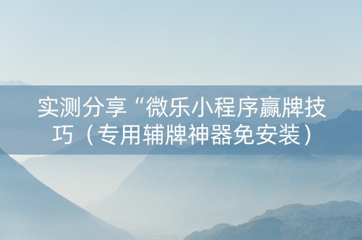实测分享“微乐小程序赢牌技巧（专用辅牌神器免安装）