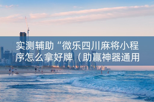 实测辅助“微乐四川麻将小程序怎么拿好牌（助赢神器通用版）