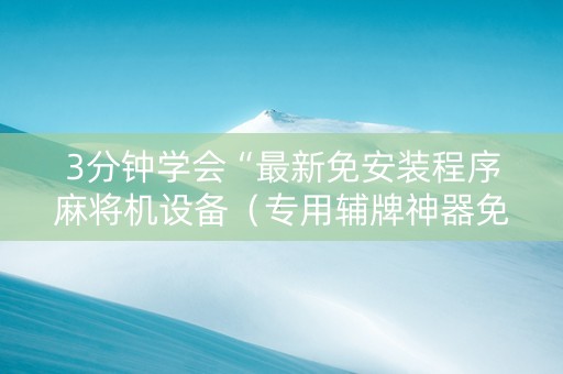 3分钟学会“最新免安装程序麻将机设备（专用辅牌神器免安装）