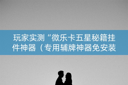 玩家实测“微乐卡五星秘籍挂件神器（专用辅牌神器免安装）
