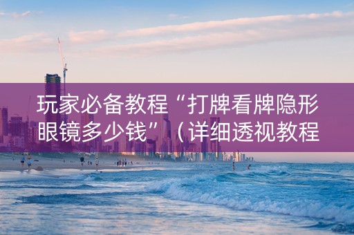 玩家必备教程“打牌看牌隐形眼镜多少钱”（详细透视教程）-哔哩哔哩