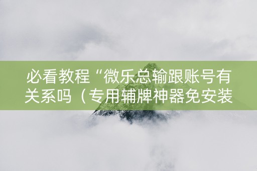 必看教程“微乐总输跟账号有关系吗（专用辅牌神器免安装）