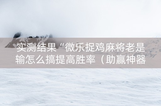 实测结果“微乐捉鸡麻将老是输怎么搞提高胜率（助赢神器通用版）