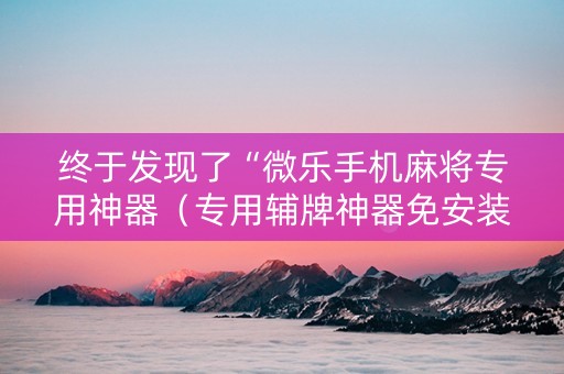 终于发现了“微乐手机麻将专用神器（专用辅牌神器免安装）