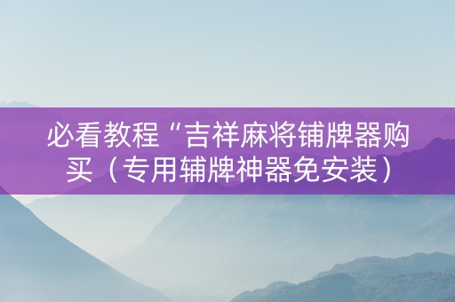必看教程“吉祥麻将铺牌器购买（专用辅牌神器免安装）