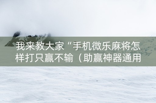 我来教大家“手机微乐麻将怎样打只赢不输（助赢神器通用版）
