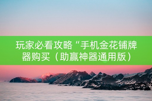 玩家必看攻略“手机金花铺牌器购买（助赢神器通用版）