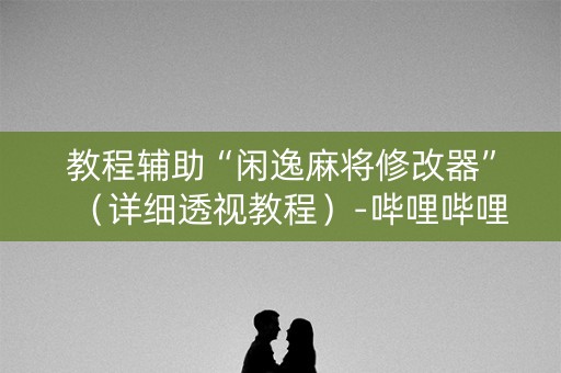 教程辅助“闲逸麻将修改器”（详细透视教程）-哔哩哔哩