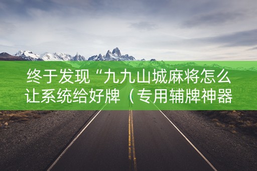 终于发现“九九山城麻将怎么让系统给好牌（专用辅牌神器免安装）