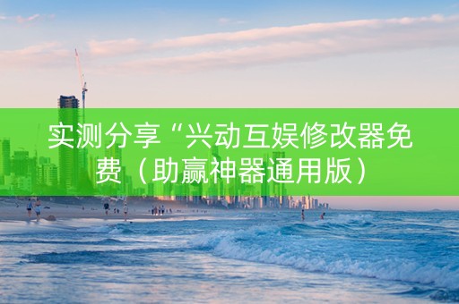 实测分享“兴动互娱修改器免费（助赢神器通用版）