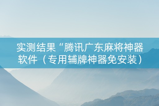 实测结果“腾讯广东麻将神器软件（专用辅牌神器免安装）