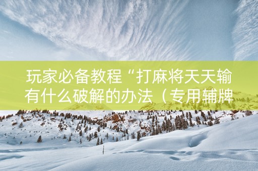 玩家必备教程“打麻将天天输有什么破解的办法（专用辅牌神器免安装）