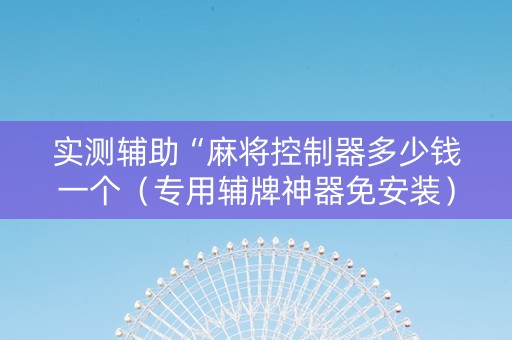 实测辅助“麻将控制器多少钱一个（专用辅牌神器免安装）