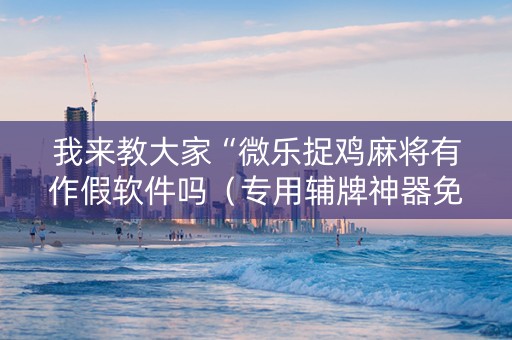 我来教大家“微乐捉鸡麻将有作假软件吗（专用辅牌神器免安装）