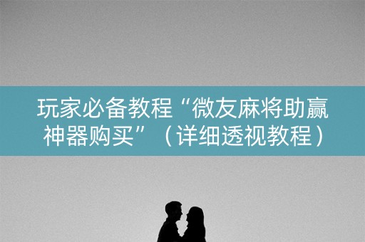 玩家必备教程“微友麻将助赢神器购买”（详细透视教程）-哔哩哔哩