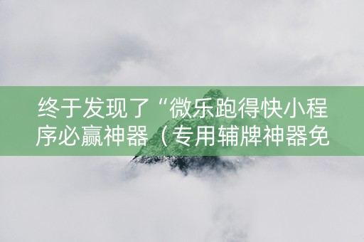 终于发现了“微乐跑得快小程序必赢神器（专用辅牌神器免安装）