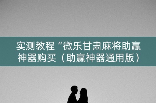 实测教程“微乐甘肃麻将助赢神器购买（助赢神器通用版）