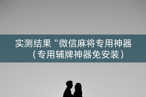 实测结果“微信麻将专用神器（专用辅牌神器免安装）