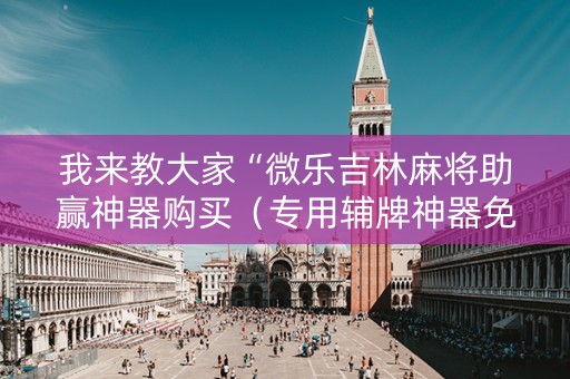 我来教大家“微乐吉林麻将助赢神器购买（专用辅牌神器免安装）