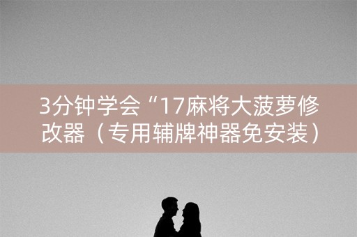 3分钟学会“17麻将大菠萝修改器（专用辅牌神器免安装）