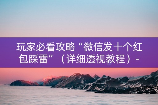 玩家必看攻略“微信发十个红包踩雷”（详细透视教程）-哔哩哔哩