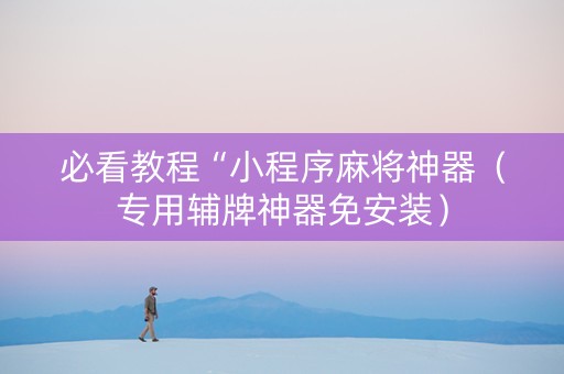 必看教程“小程序麻将神器（专用辅牌神器免安装）