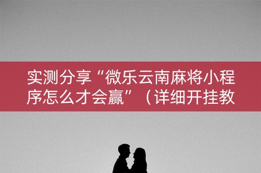 实测分享“微乐云南麻将小程序怎么才会赢”（详细开挂教程）-哔哩哔哩