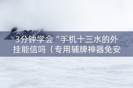 3分钟学会“手机十三水的外挂能信吗（专用辅牌神器免安装）