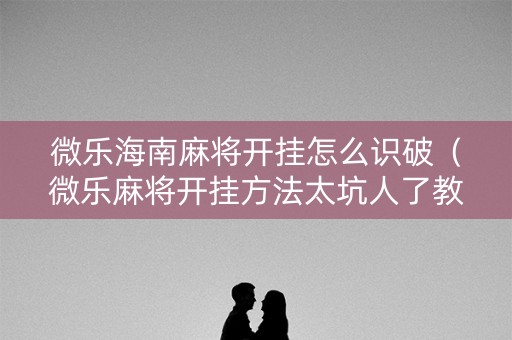 微乐海南麻将开挂怎么识破（微乐麻将开挂方法太坑人了教你用挂）