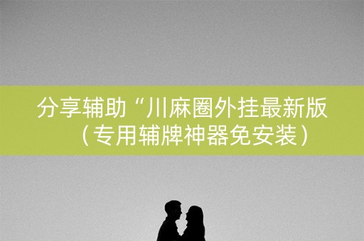 分享辅助“川麻圈外挂最新版（专用辅牌神器免安装）