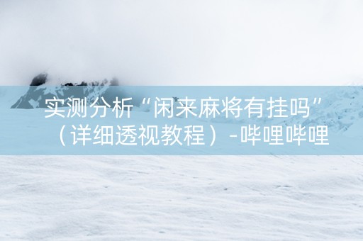 实测分析“闲来麻将有挂吗”（详细透视教程）-哔哩哔哩