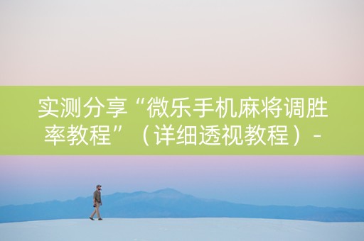实测分享“微乐手机麻将调胜率教程”（详细透视教程）-哔哩哔哩